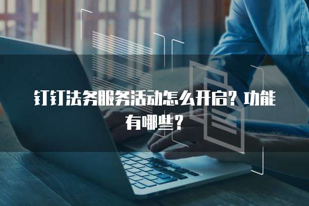 钉钉法务服务活动怎么开启?功能有哪些?