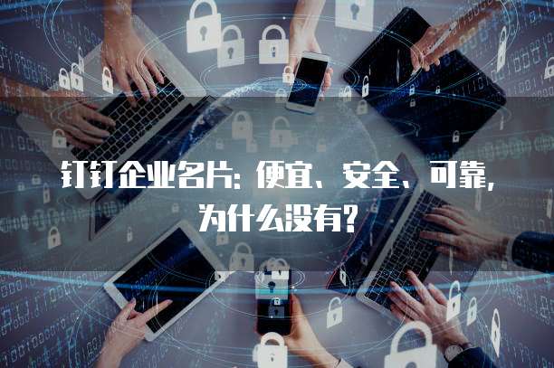 钉钉企业名片: 便宜、安全、可靠, 为什么没有?