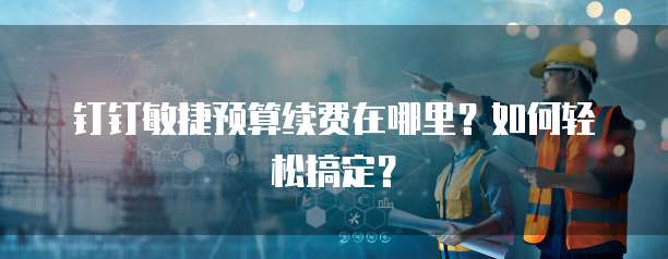 钉钉敏捷预算续费在哪里?如何轻松搞定?