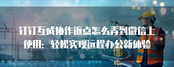 钉钉互成协作返点怎么弄到微信上使用:轻松实现远程办公新体验