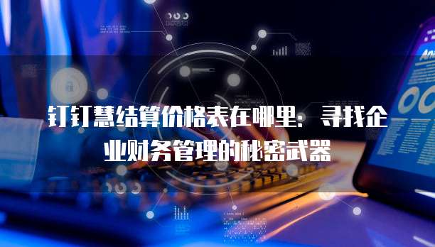 钉钉慧结算价格表在哪里:寻找企业财务管理的秘密武器