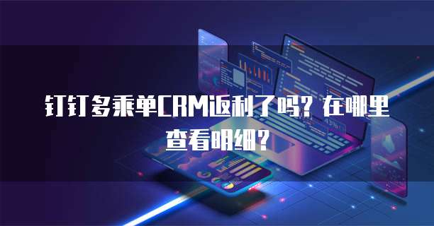钉钉多乘单CRM返利了吗?在哪里查看明细?