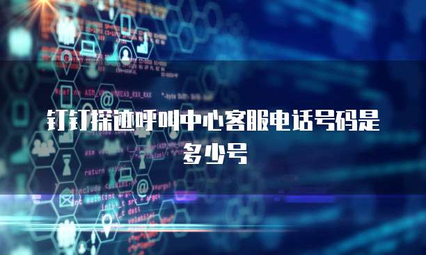 钉钉探迹呼叫中心客服电话号码是多少号