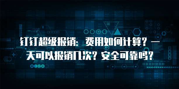 钉钉超级报销:费用如何计算?一天可以报销几次?安全可靠吗?