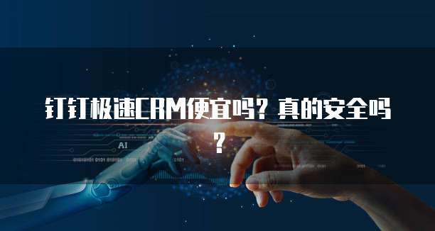 钉钉极速CRM便宜吗?真的安全吗?
