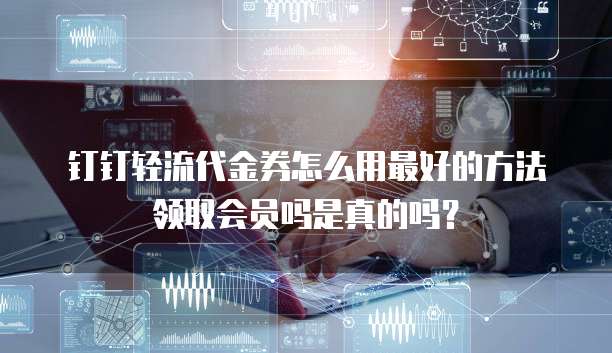 钉钉轻流代金券怎么用最好的方法领取会员吗是真的吗?