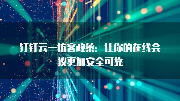 钉钉云一访客政策:让你的在线会议更加安全可靠