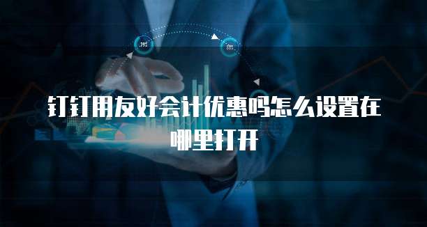钉钉用友好会计优惠吗怎么设置在哪里打开