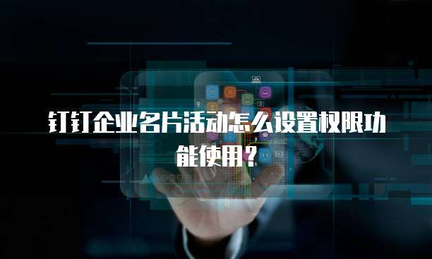 钉钉企业名片活动怎么设置权限功能使用?