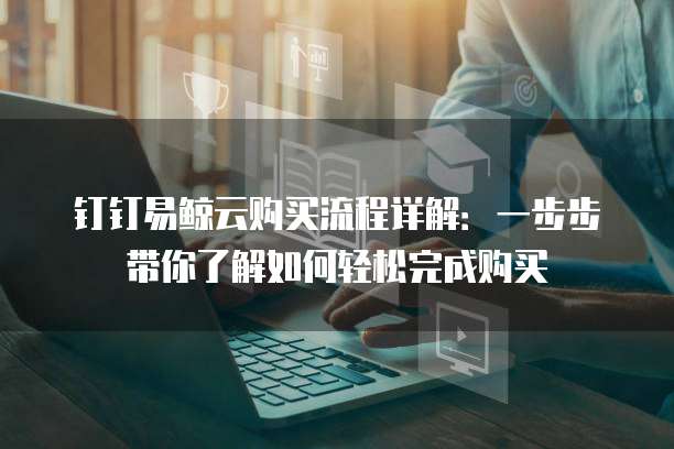 钉钉易鲸云购买流程详解:一步步带你了解如何轻松完成购买