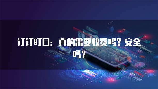 钉钉盯目:真的需要收费吗?安全吗?