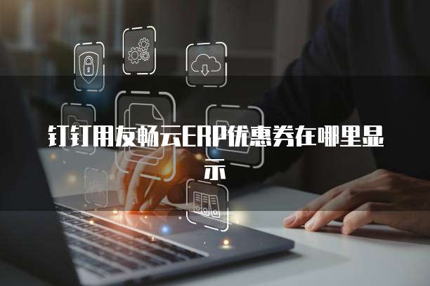 钉钉用友畅云ERP优惠券在哪里显示