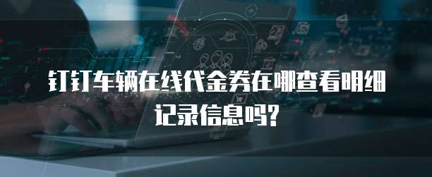钉钉车辆在线代金券在哪查看明细记录信息吗?