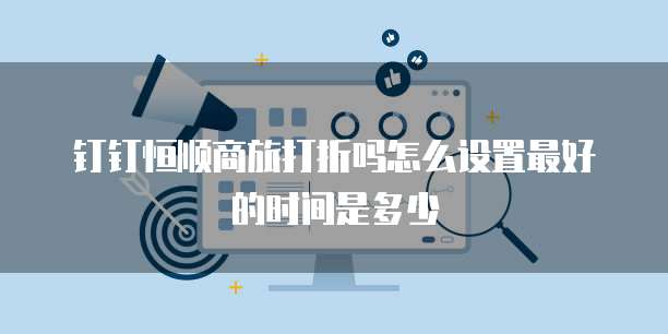 钉钉恒顺商旅打折吗怎么设置最好的时间是多少