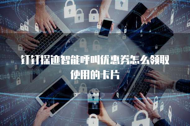 钉钉探迹智能呼叫优惠券怎么领取使用的卡片
