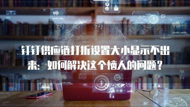 钉钉供应链打折设置大小显示不出来:如何解决这个恼人的问题?