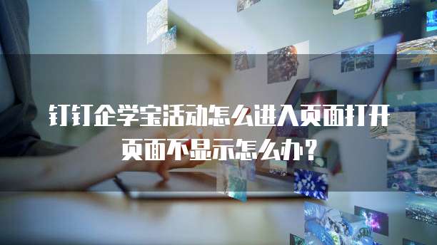 钉钉企学宝活动怎么进入页面打开页面不显示怎么办？