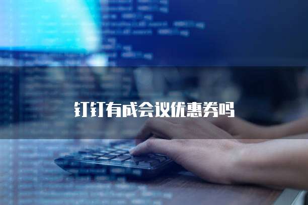 钉钉有成会议优惠券吗