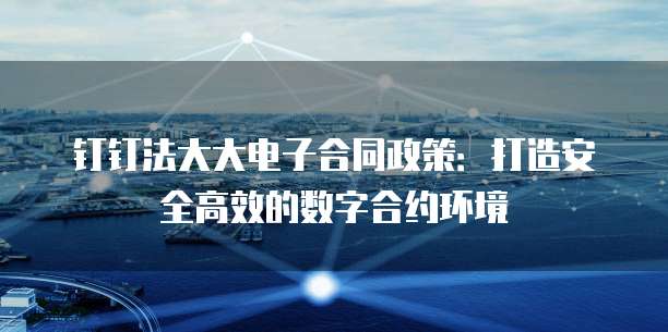 钉钉法大大电子合同政策:打造安全高效的数字合约环境