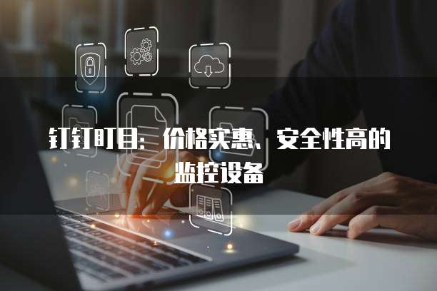 钉钉盯目:价格实惠、安全性高的监控设备