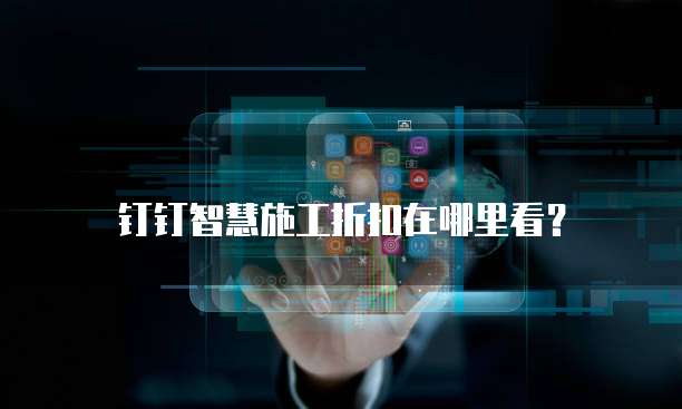 钉钉智慧施工折扣在哪里看?