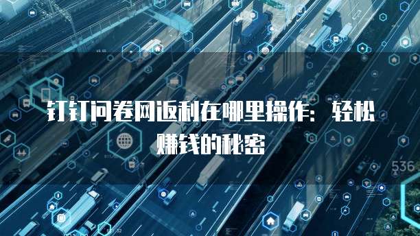 钉钉问卷网返利在哪里操作：轻松赚钱的秘密
