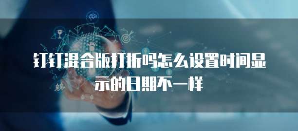 钉钉混合版打折吗怎么设置时间显示的日期不一样