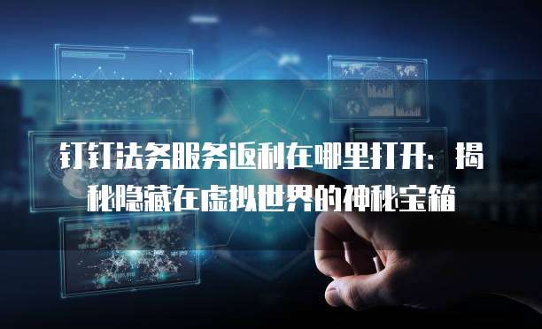 钉钉法务服务返利在哪里打开:揭秘隐藏在虚拟世界的神秘宝箱
