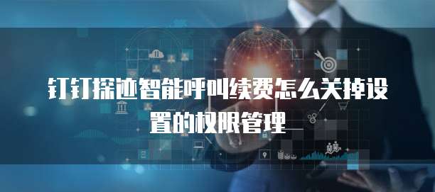 钉钉探迹智能呼叫续费怎么关掉设置的权限管理