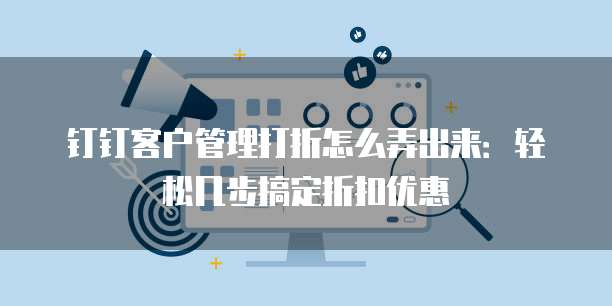 钉钉客户管理打折怎么弄出来:轻松几步搞定折扣优惠