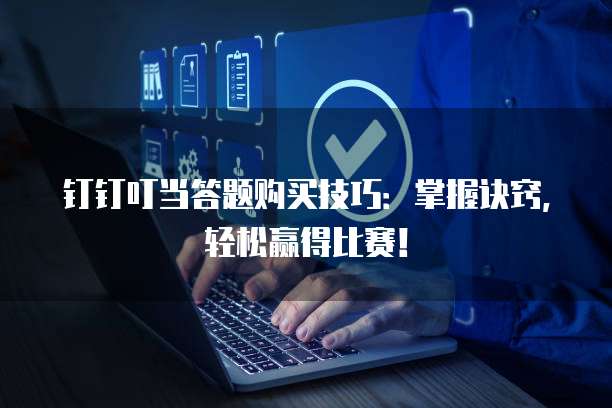 钉钉叮当答题购买技巧:掌握诀窍,轻松赢得比赛!