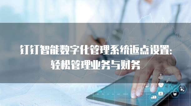 钉钉智能数字化管理系统返点设置:轻松管理业务与财务