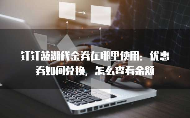 钉钉蓝湖代金券在哪里使用:优惠券如何兑换,怎么查看余额