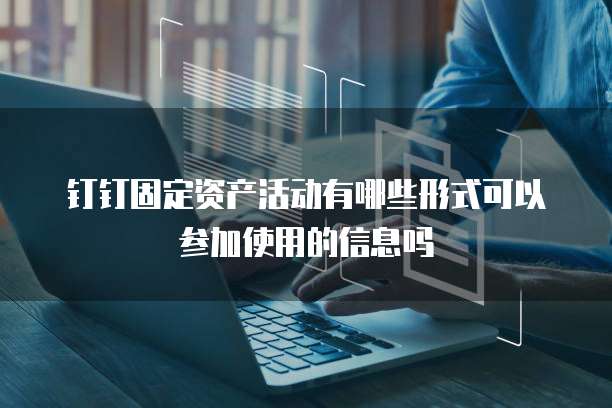 钉钉固定资产活动有哪些形式可以参加使用的信息吗