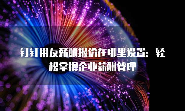 钉钉用友薪酬报价在哪里设置:轻松掌握企业薪酬管理