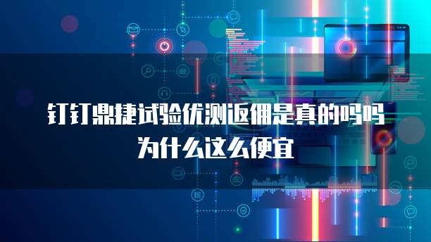 钉钉鼎捷试验优测返佣是真的吗吗为什么这么便宜