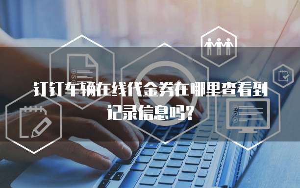 钉钉车辆在线代金券在哪里查看到记录信息吗?