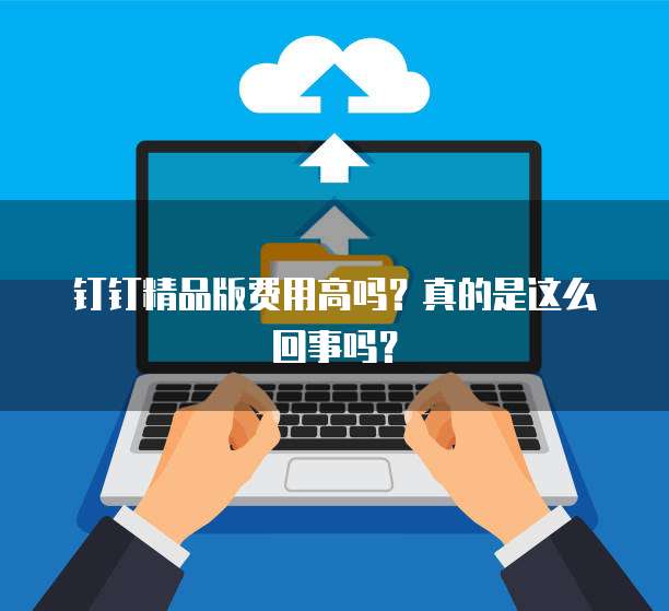 钉钉精品版费用高吗?真的是这么回事吗?