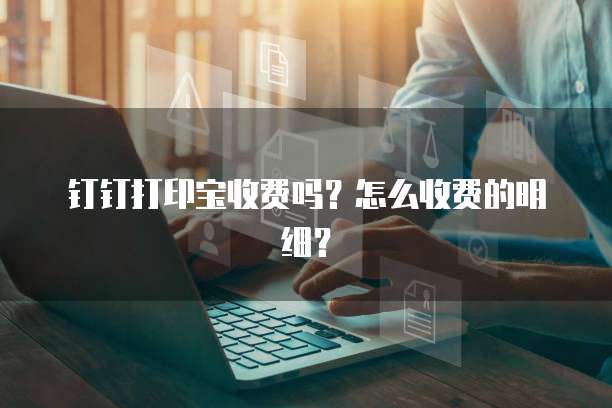 钉钉打印宝收费吗?怎么收费的明细?