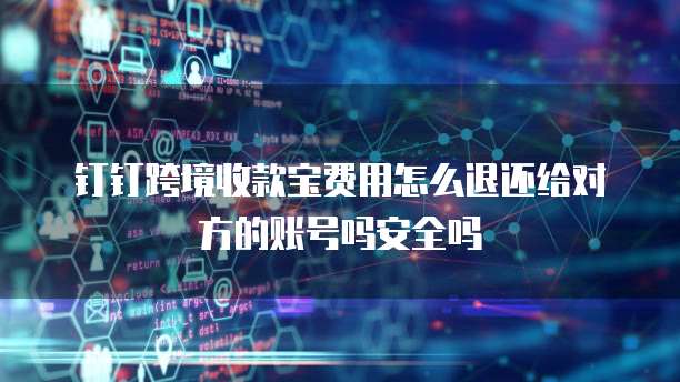 钉钉跨境收款宝费用怎么退还给对方的账号吗安全吗