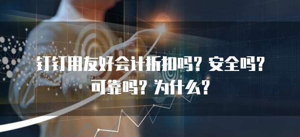 钉钉用友好会计折扣吗?安全吗?可靠吗?为什么?