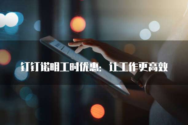 钉钉诺明工时优惠:让工作更高效