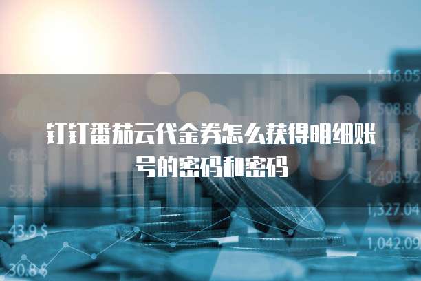 钉钉番茄云代金券怎么获得明细账号的密码和密码