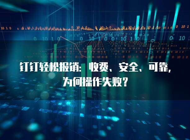钉钉轻松报销:收费、安全、可靠,为何操作失败?