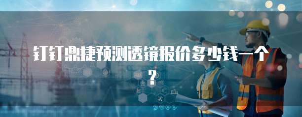 钉钉鼎捷预测透镜报价多少钱一个？