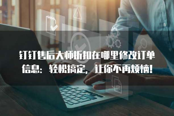 钉钉售后大师折扣在哪里修改订单信息:轻松搞定,让你不再烦恼!