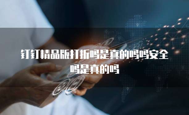 钉钉精品版打折吗是真的吗吗安全吗是真的吗
