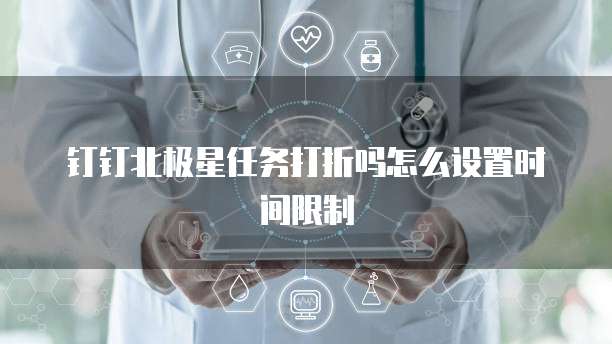 钉钉北极星任务打折吗怎么设置时间限制