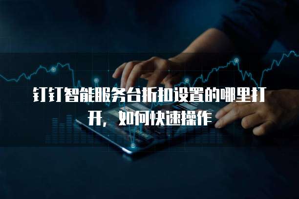 钉钉智能服务台折扣设置的哪里打开,如何快速操作