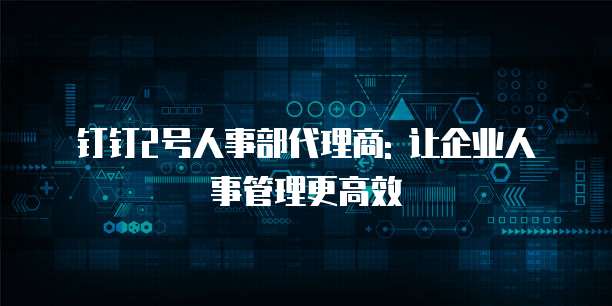 钉钉2号人事部代理商: 让企业人事管理更高效